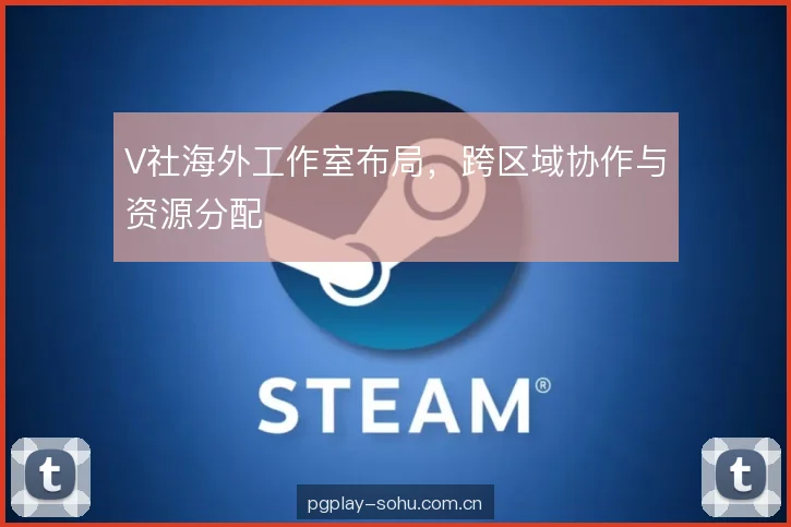 V社海外工作室布局，跨区域协作与资源分配